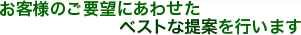 お客様のご要望にあわせたベストな提案を行います