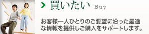 買いたい：お客様一人ひとりのご要望に沿った最適な情報を提供しご購入をサポートします。